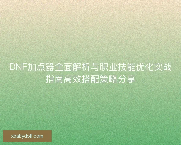 DNF加点器全面解析与职业技能优化实战指南高效搭配策略分享