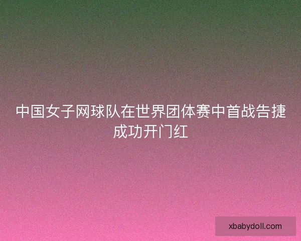 中国女子网球队在世界团体赛中首战告捷成功开门红