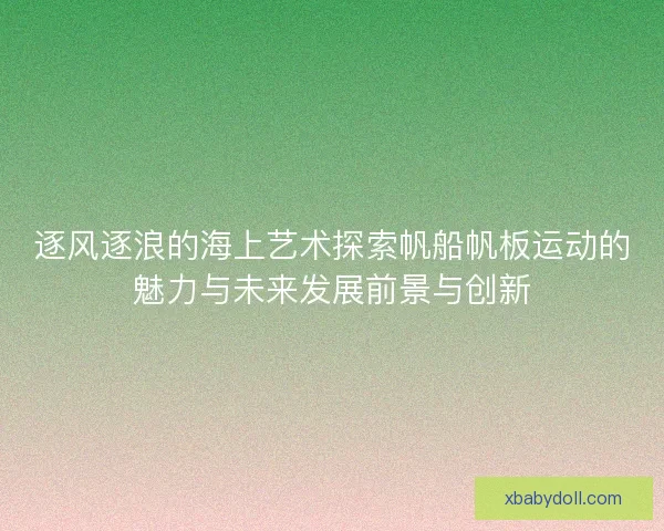 逐风逐浪的海上艺术探索帆船帆板运动的魅力与未来发展前景与创新